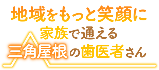 地域をもっと笑顔に_家族で通える三角屋根の歯医者さん